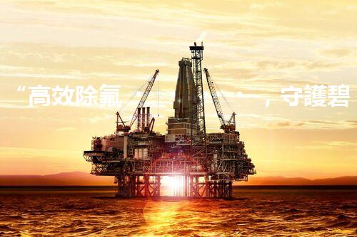 “高效除氟，守護碧水藍(lán)天——廢水中氟離子處理新篇章”